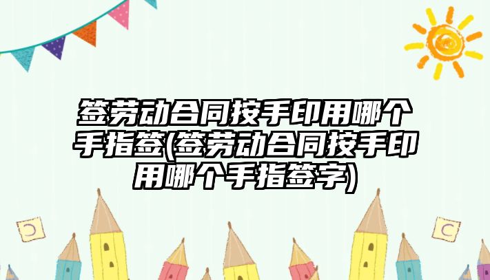 簽勞動合同按手印用哪個手指簽(簽勞動合同按手印用哪個手指簽字)