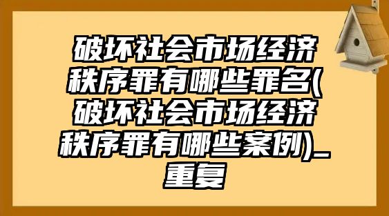 破壞社會市場經(jīng)濟(jì)秩序罪有哪些罪名(破壞社會市場經(jīng)濟(jì)秩序罪有哪些案例)_重復(fù)