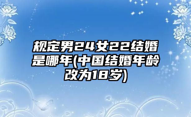 規(guī)定男24女22結(jié)婚是哪年(中國(guó)結(jié)婚年齡改為18歲)