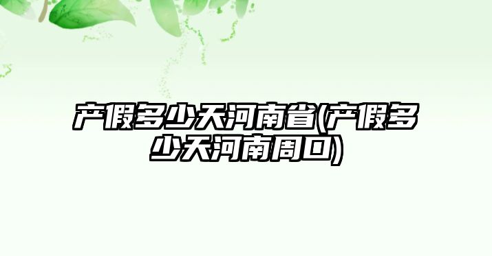 產假多少天河南省(產假多少天河南周口)