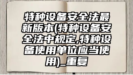 特種設備安全法最新版本(特種設備安全法中規定,特種設備使用單位應當使用)_重復