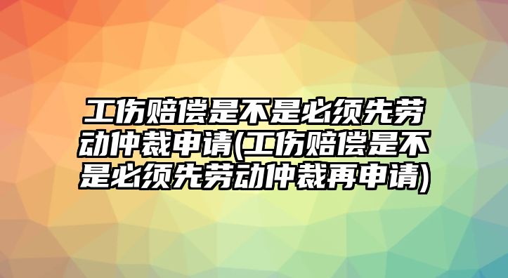 工傷賠償是不是必須先勞動仲裁申請(工傷賠償是不是必須先勞動仲裁再申請)