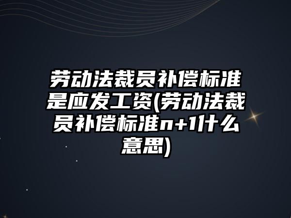 勞動法裁員補償標準是應發工資(勞動法裁員補償標準n+1什么意思)