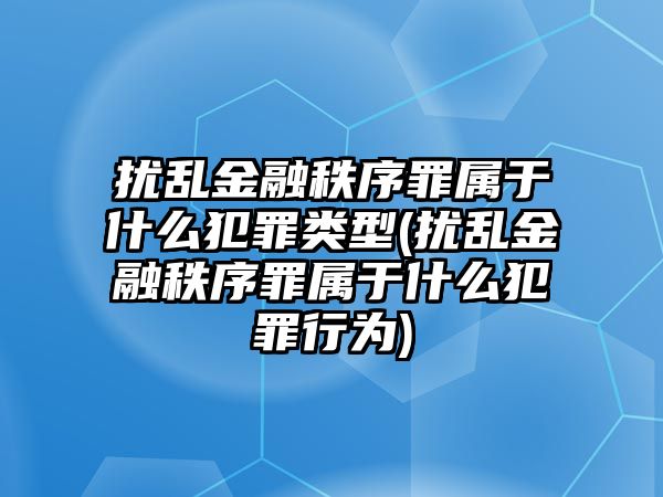 擾亂金融秩序罪屬于什么犯罪類型(擾亂金融秩序罪屬于什么犯罪行為)