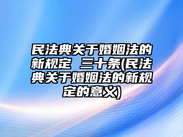 民法典關(guān)于婚姻法的新規(guī)定 三十條(民法典關(guān)于婚姻法的新規(guī)定的意義)