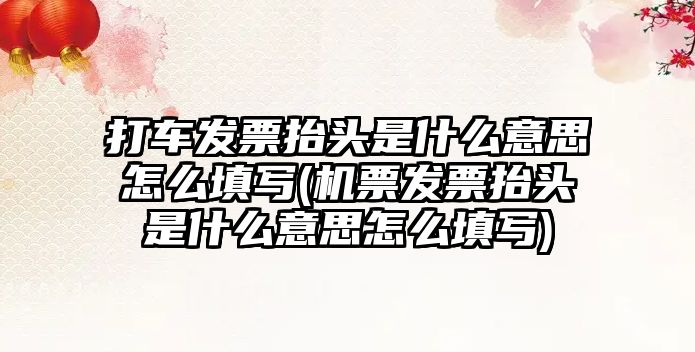 打車發票抬頭是什么意思怎么填寫(機票發票抬頭是什么意思怎么填寫)