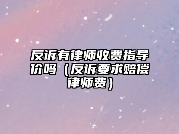 反訴有律師收費指導(dǎo)價嗎（反訴要求賠償律師費）