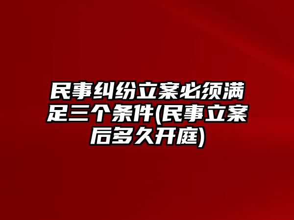 民事糾紛立案必須滿足三個條件(民事立案后多久開庭)