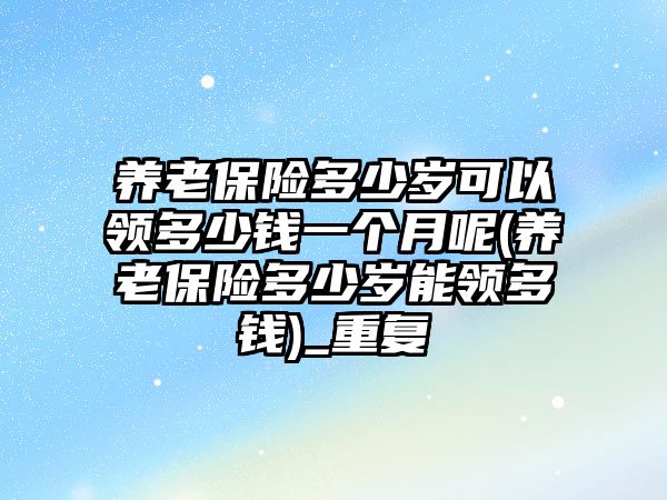 養(yǎng)老保險多少歲可以領多少錢一個月呢(養(yǎng)老保險多少歲能領多錢)_重復