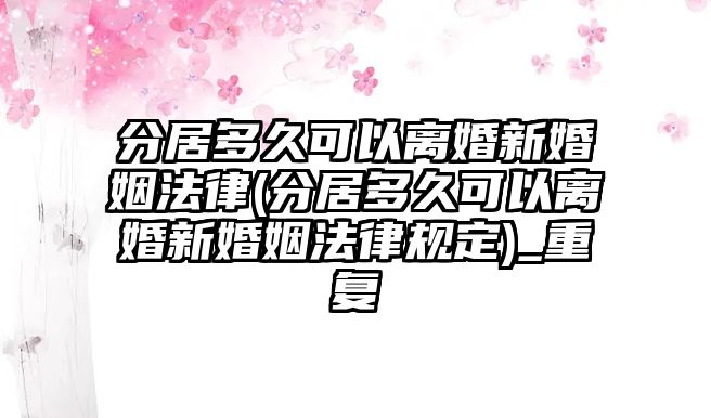 分居多久可以離婚新婚姻法律(分居多久可以離婚新婚姻法律規定)_重復