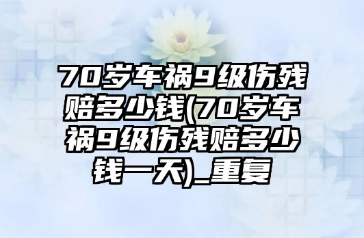 70歲車禍9級(jí)傷殘賠多少錢(qián)(70歲車禍9級(jí)傷殘賠多少錢(qián)一天)_重復(fù)