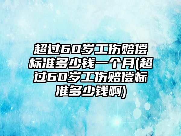 超過60歲工傷賠償標準多少錢一個月(超過60歲工傷賠償標準多少錢啊)