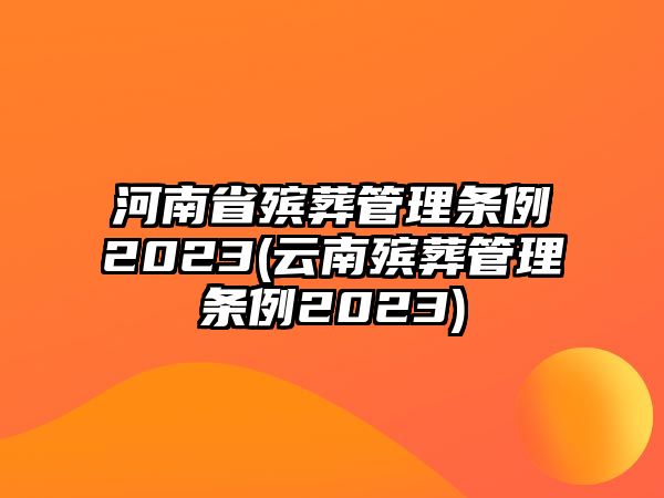 河南省殯葬管理?xiàng)l例2023(云南殯葬管理?xiàng)l例2023)