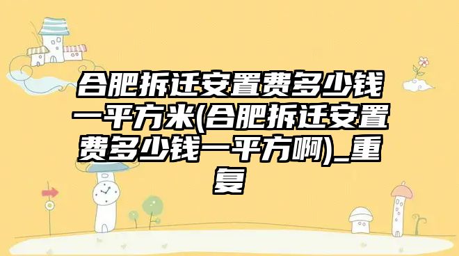 合肥拆遷安置費(fèi)多少錢一平方米(合肥拆遷安置費(fèi)多少錢一平方啊)_重復(fù)