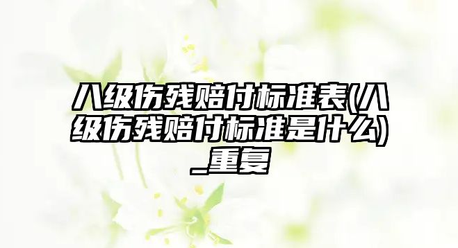 八級傷殘賠付標準表(八級傷殘賠付標準是什么)_重復