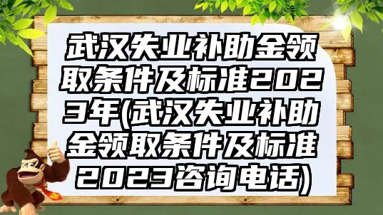 武漢失業(yè)補(bǔ)助金領(lǐng)取條件及標(biāo)準(zhǔn)2023年(武漢失業(yè)補(bǔ)助金領(lǐng)取條件及標(biāo)準(zhǔn)2023咨詢電話)