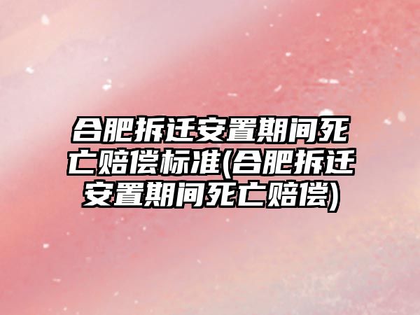 合肥拆遷安置期間死亡賠償標(biāo)準(zhǔn)(合肥拆遷安置期間死亡賠償)