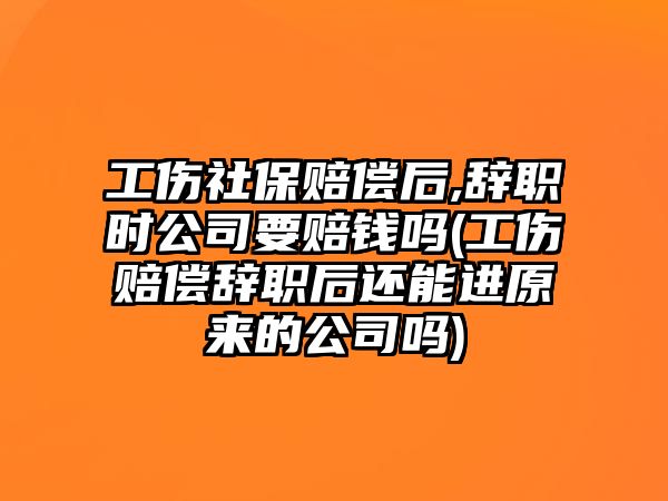 工傷社保賠償后,辭職時公司要賠錢嗎(工傷賠償辭職后還能進原來的公司嗎)