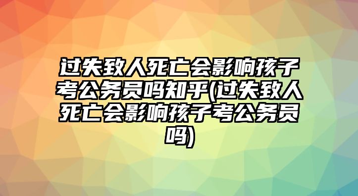 過失致人死亡會影響孩子考公務(wù)員嗎知乎(過失致人死亡會影響孩子考公務(wù)員嗎)