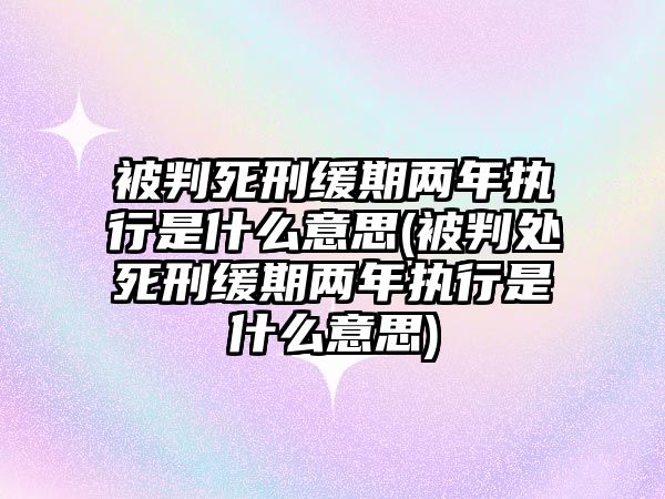 被判死刑緩期兩年執行是什么意思(被判處死刑緩期兩年執行是什么意思)