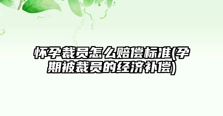 懷孕裁員怎么賠償標準(孕期被裁員的經濟補償)