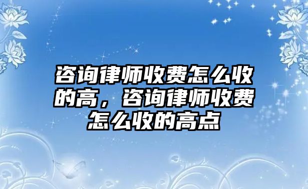 咨詢律師收費怎么收的高，咨詢律師收費怎么收的高點