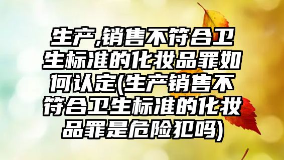 生產,銷售不符合衛生標準的化妝品罪如何認定(生產銷售不符合衛生標準的化妝品罪是危險犯嗎)