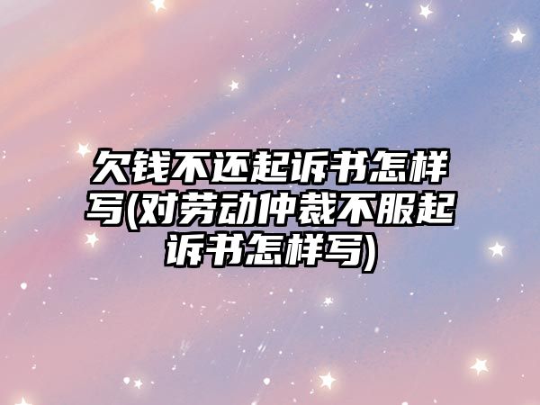 欠錢不還起訴書怎樣寫(對勞動仲裁不服起訴書怎樣寫)