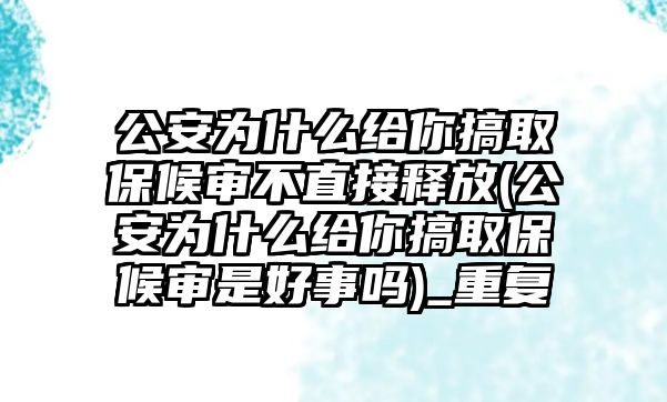 公安為什么給你搞取保候審不直接釋放(公安為什么給你搞取保候審是好事嗎)_重復