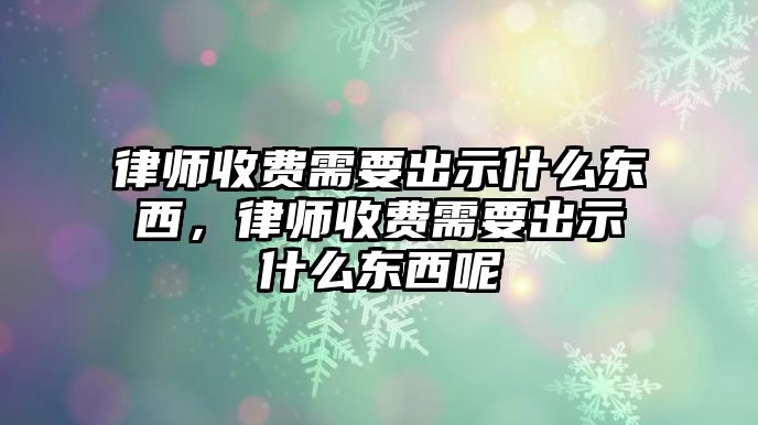 律師收費需要出示什么東西，律師收費需要出示什么東西呢