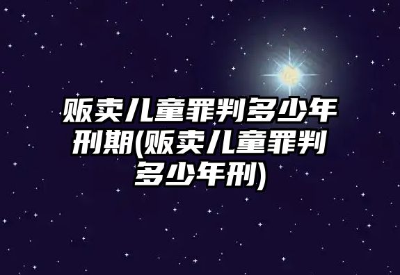 販賣兒童罪判多少年刑期(販賣兒童罪判多少年刑)