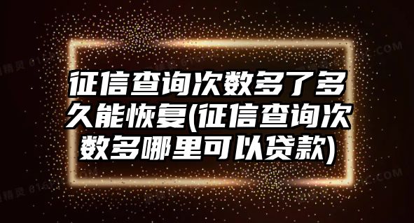 征信查詢次數(shù)多了多久能恢復(征信查詢次數(shù)多哪里可以貸款)