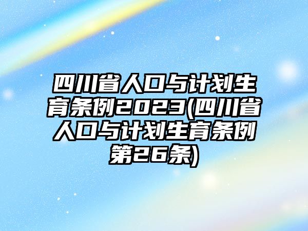 四川省人口與計劃生育條例2023(四川省人口與計劃生育條例第26條)