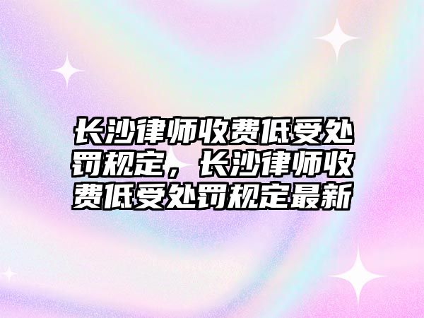 長沙律師收費低受處罰規定，長沙律師收費低受處罰規定最新