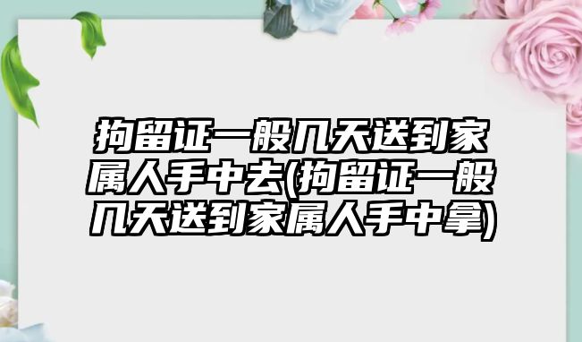 拘留證一般幾天送到家屬人手中去(拘留證一般幾天送到家屬人手中拿)