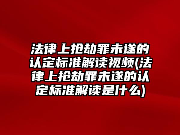 法律上搶劫罪未遂的認定標(biāo)準(zhǔn)解讀視頻(法律上搶劫罪未遂的認定標(biāo)準(zhǔn)解讀是什么)