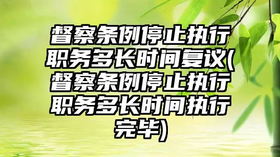 督察條例停止執行職務多長時間復議(督察條例停止執行職務多長時間執行完畢)