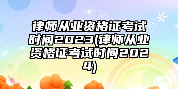 律師從業(yè)資格證考試時間2023(律師從業(yè)資格證考試時間2024)