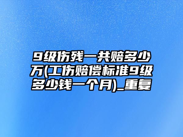 9級傷殘一共賠多少萬(工傷賠償標準9級多少錢一個月)_重復(fù)