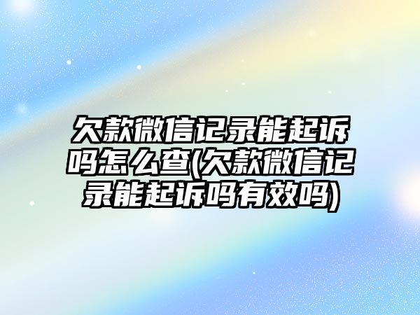 欠款微信記錄能起訴嗎怎么查(欠款微信記錄能起訴嗎有效嗎)