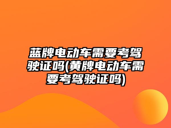 藍牌電動車需要考駕駛證嗎(黃牌電動車需要考駕駛證嗎)