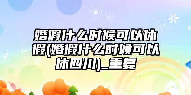 婚假什么時候可以休假(婚假什么時候可以休四川)_重復