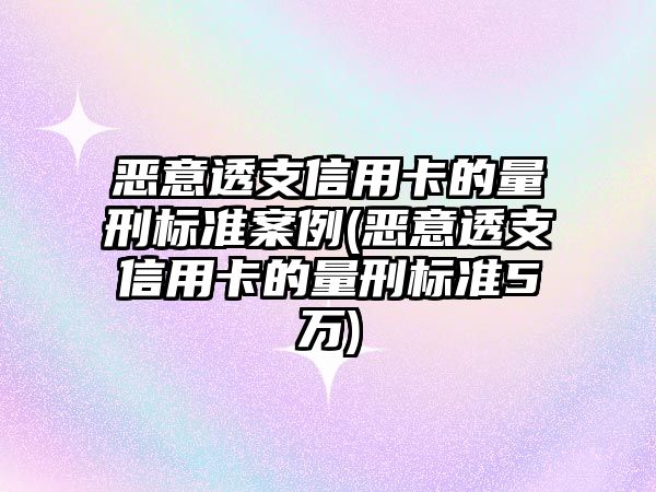 惡意透支信用卡的量刑標準案例(惡意透支信用卡的量刑標準5萬)