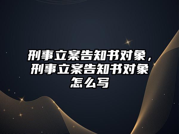 刑事立案告知書對象，刑事立案告知書對象怎么寫