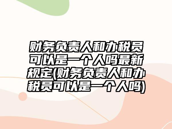 財務(wù)負責人和辦稅員可以是一個人嗎最新規(guī)定(財務(wù)負責人和辦稅員可以是一個人嗎)