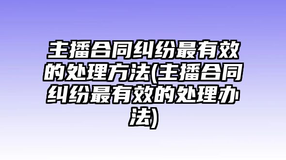 主播合同糾紛最有效的處理方法(主播合同糾紛最有效的處理辦法)