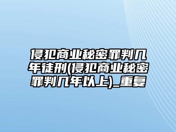 侵犯商業秘密罪判幾年徒刑(侵犯商業秘密罪判幾年以上)_重復