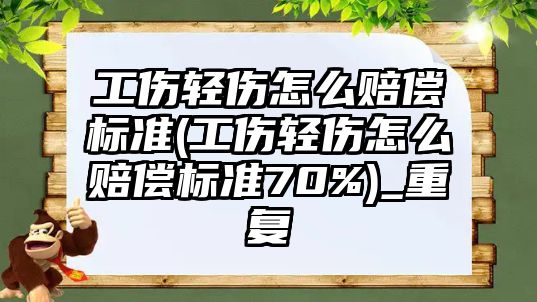 工傷輕傷怎么賠償標準(工傷輕傷怎么賠償標準70%)_重復