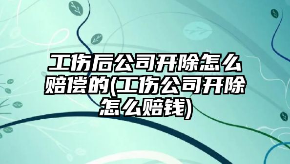 工傷后公司開除怎么賠償?shù)?工傷公司開除怎么賠錢)