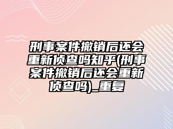 刑事案件撤銷(xiāo)后還會(huì)重新偵查嗎知乎(刑事案件撤銷(xiāo)后還會(huì)重新偵查嗎)_重復(fù)